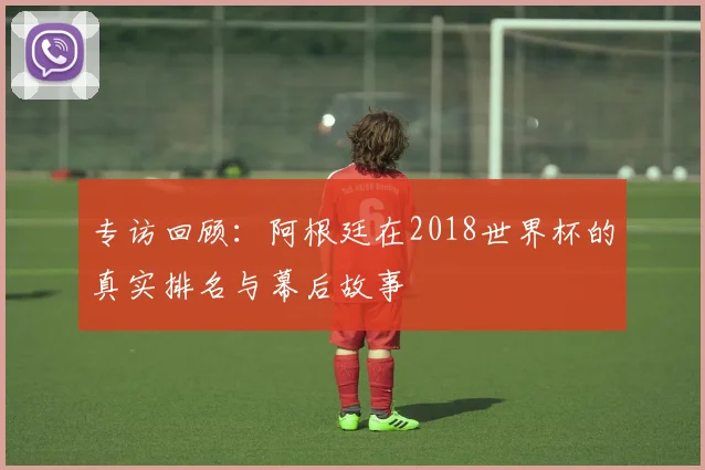 专访回顾：阿根廷在2018世界杯的真实排名与幕后故事
