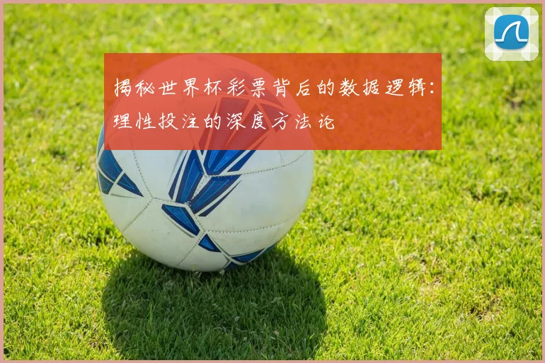 揭秘世界杯彩票背后的数据逻辑：理性投注的深度方法论