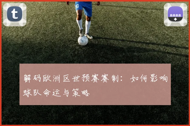 解码欧洲区世预赛赛制：如何影响球队命运与策略
