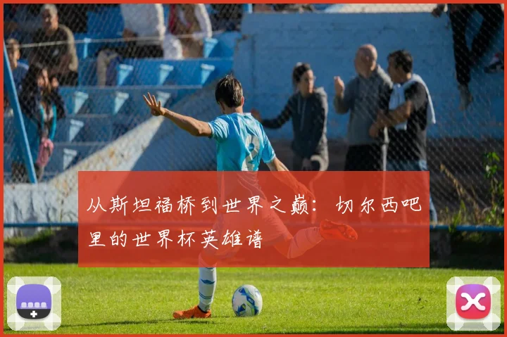 从斯坦福桥到世界之巅：切尔西吧里的世界杯英雄谱