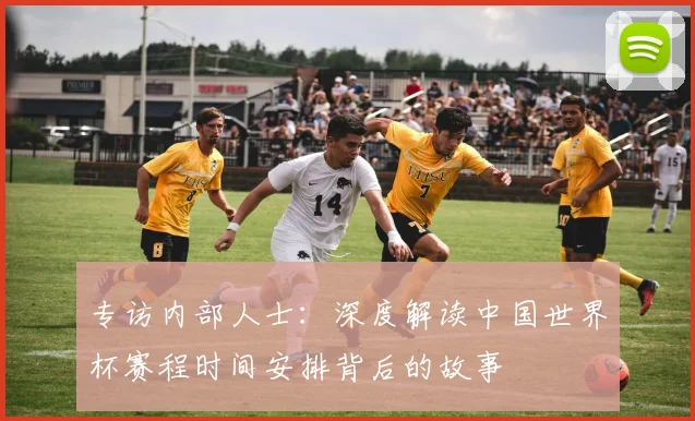 专访内部人士：深度解读中国世界杯赛程时间安排背后的故事