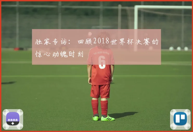 独家专访：回顾2018世界杯决赛的惊心动魄时刻
