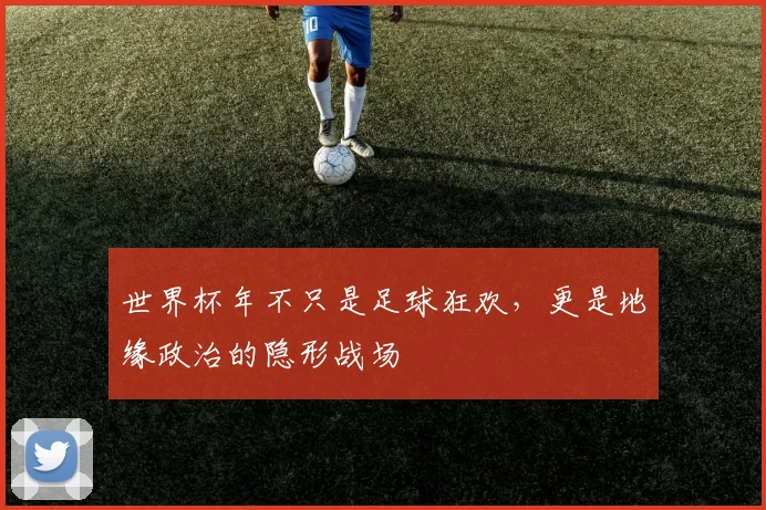 世界杯年不只是足球狂欢，更是地缘政治的隐形战场