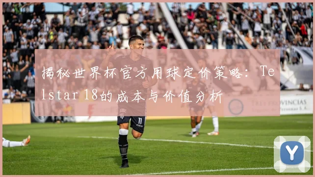 揭秘世界杯官方用球定价策略：Telstar 18的成本与价值分析