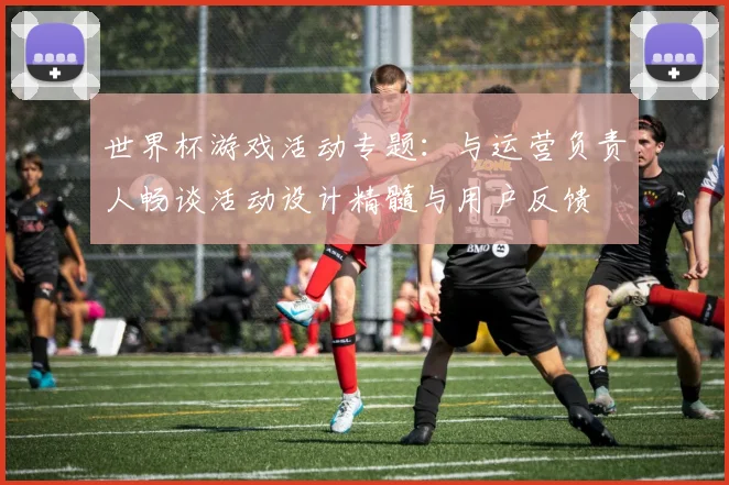 世界杯游戏活动专题：与运营负责人畅谈活动设计精髓与用户反馈