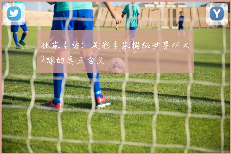 独家专访：足彩专家揭秘世界杯大2球的真正含义