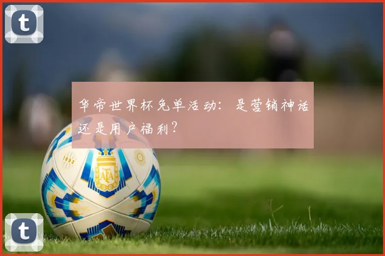 华帝世界杯免单活动:是营销神话还是用户福利?