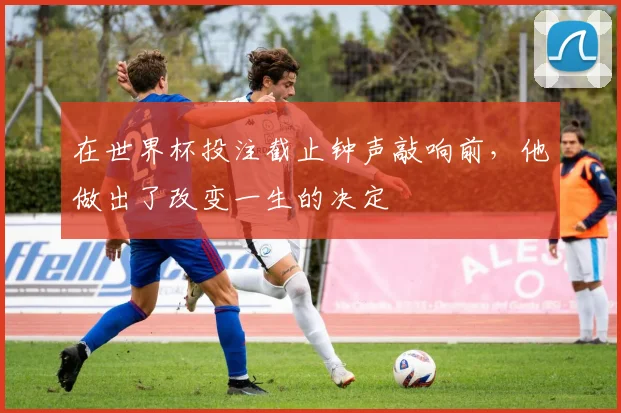 在世界杯投注截止钟声敲响前，他做出了改变一生的决定