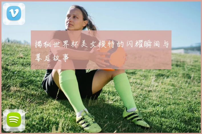 揭秘世界杯美女模特的闪耀瞬间与幕后故事
