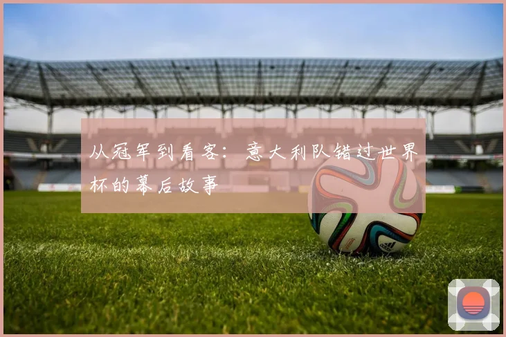 从冠军到看客：意大利队错过世界杯的幕后故事