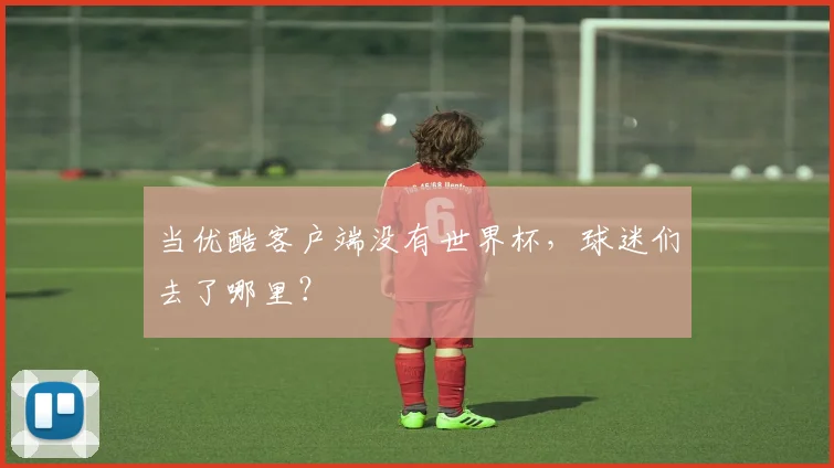 当优酷客户端没有世界杯,球迷们去了哪里?