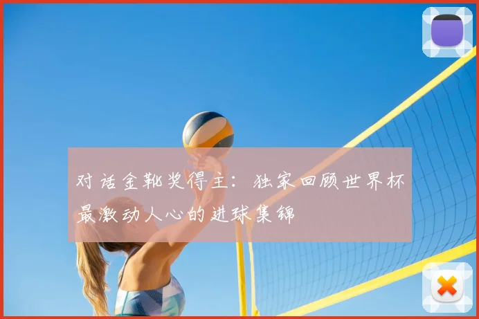 对话金靴奖得主：独家回顾世界杯最激动人心的进球集锦