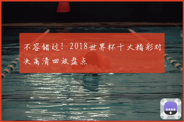 不容错过！2018世界杯十大精彩对决高清回放盘点