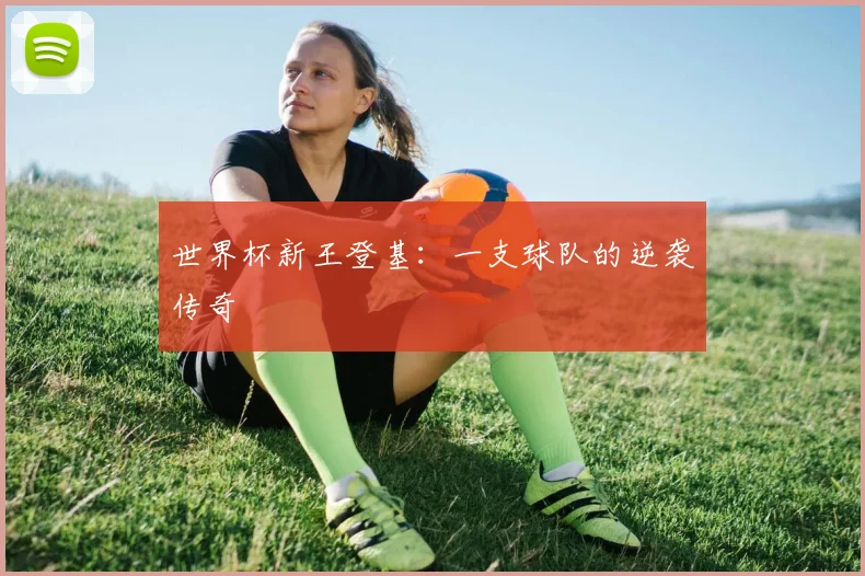 世界杯新王登基：一支球队的逆袭传奇