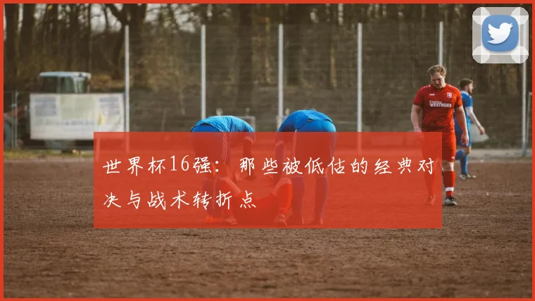 世界杯16强：那些被低估的经典对决与战术转折点